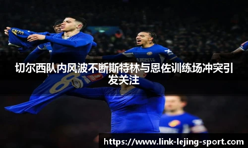 切尔西队内风波不断斯特林与恩佐训练场冲突引发关注