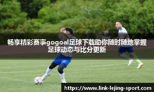 畅享精彩赛事gogoal足球下载助你随时随地掌握足球动态与比分更新