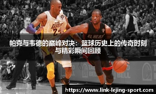 帕克与韦德的巅峰对决：篮球历史上的传奇时刻与精彩瞬间回顾